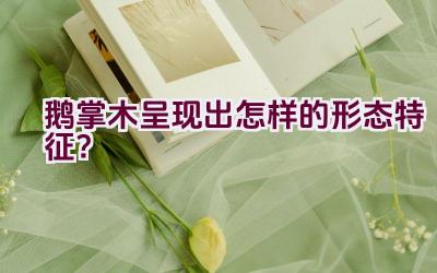 鹅掌木呈现出怎样的形态特征？插图