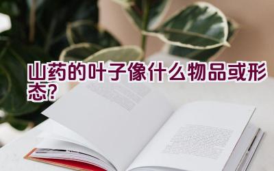 山药的叶子像什么物品或形态？