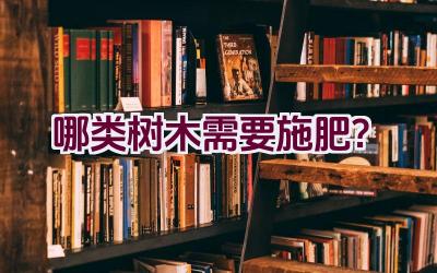 哪类树木需要施肥？插图