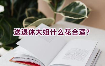 送退休大姐什么花合适？插图