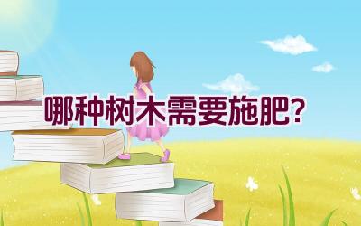 哪种树木需要施肥？