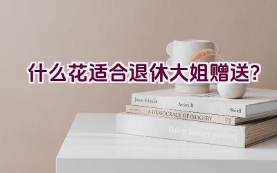 什么花适合退休大姐赠送？插图