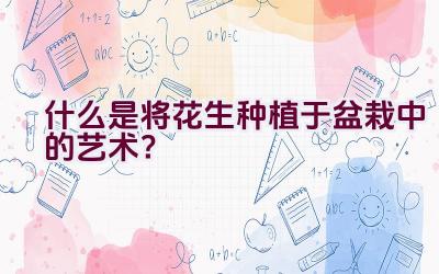 什么是将花生种植于盆栽中的艺术？插图