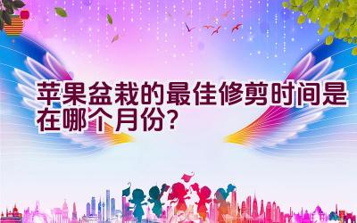 苹果盆栽的最佳修剪时间是在哪个月份？插图