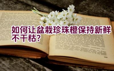 如何让盆栽珍珠橙保持新鲜不干枯？插图